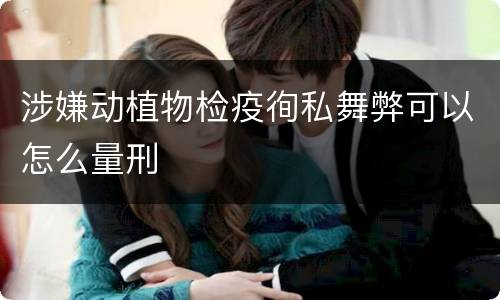 涉嫌动植物检疫徇私舞弊可以怎么量刑