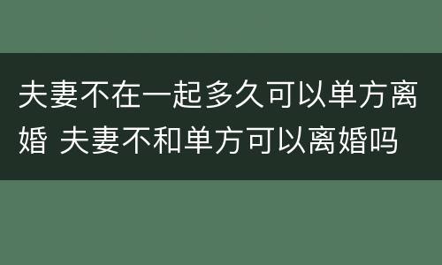 夫妻不在一起多久可以单方离婚 夫妻不和单方可以离婚吗