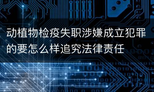 动植物检疫失职涉嫌成立犯罪的要怎么样追究法律责任