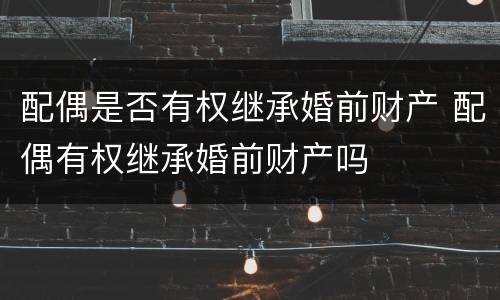 配偶是否有权继承婚前财产 配偶有权继承婚前财产吗