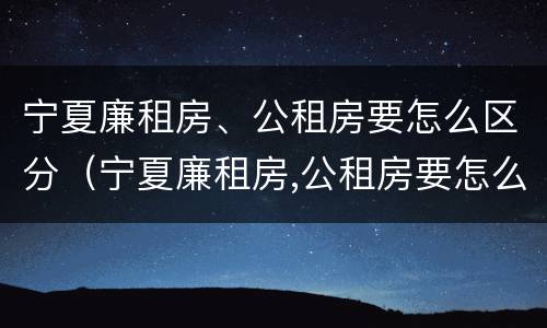 宁夏廉租房、公租房要怎么区分（宁夏廉租房,公租房要怎么区分呢）