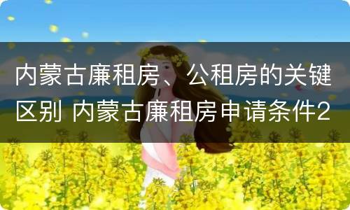 内蒙古廉租房、公租房的关键区别 内蒙古廉租房申请条件2019