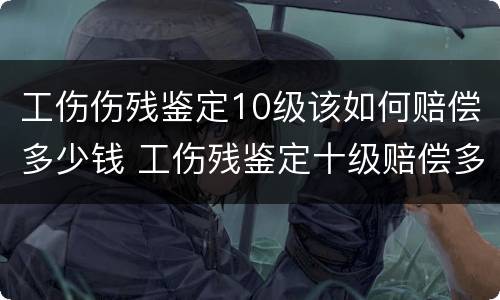 工伤伤残鉴定10级该如何赔偿多少钱 工伤残鉴定十级赔偿多少钱