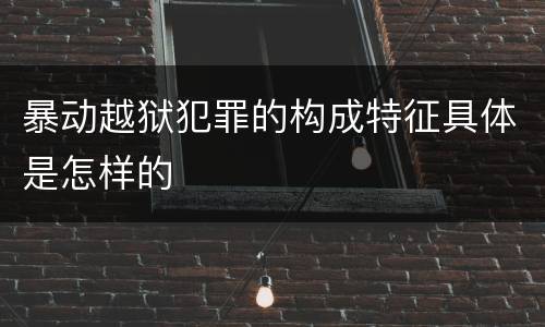 暴动越狱犯罪的构成特征具体是怎样的