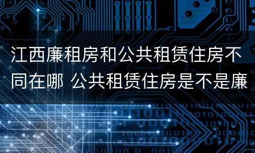 江西廉租房和公共租赁住房不同在哪 公共租赁住房是不是廉租房