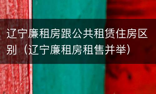 辽宁廉租房跟公共租赁住房区别（辽宁廉租房租售并举）