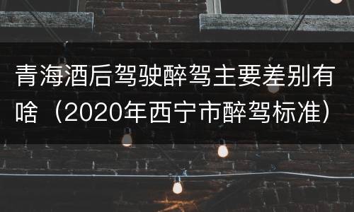青海酒后驾驶醉驾主要差别有啥（2020年西宁市醉驾标准）