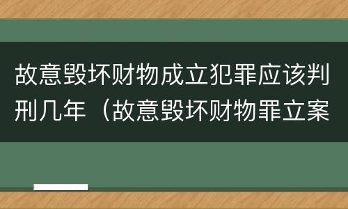 故意毁坏财物成立犯罪应该判刑几年（故意毁坏财物罪立案条件）