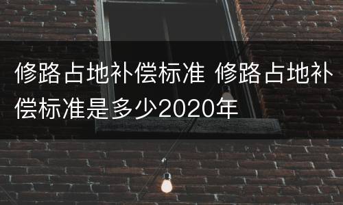 修路占地补偿标准 修路占地补偿标准是多少2020年