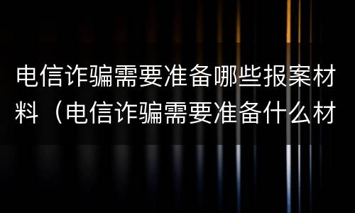 电信诈骗需要准备哪些报案材料（电信诈骗需要准备什么材料）