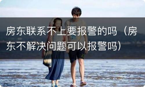房东联系不上要报警的吗（房东不解决问题可以报警吗）