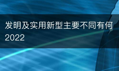 发明及实用新型主要不同有何2022