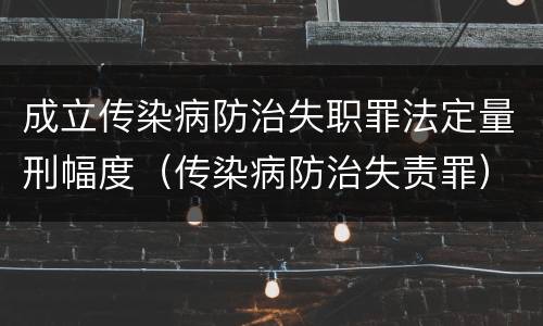 成立传染病防治失职罪法定量刑幅度（传染病防治失责罪）