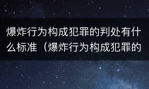 爆炸行为构成犯罪的判处有什么标准（爆炸行为构成犯罪的判处有什么标准吗）