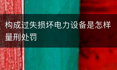 构成过失损坏电力设备是怎样量刑处罚