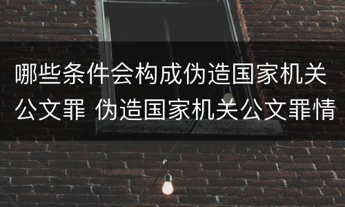 哪些条件会构成伪造国家机关公文罪 伪造国家机关公文罪情节的认定