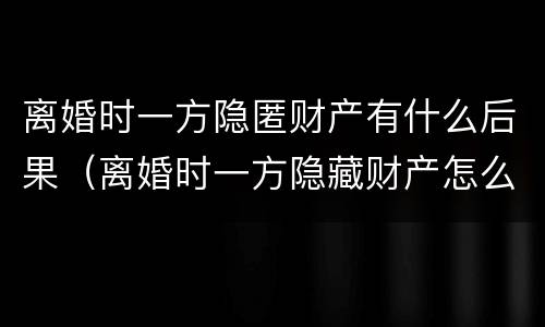 离婚时一方隐匿财产有什么后果（离婚时一方隐藏财产怎么办）