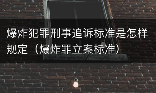爆炸犯罪刑事追诉标准是怎样规定（爆炸罪立案标准）