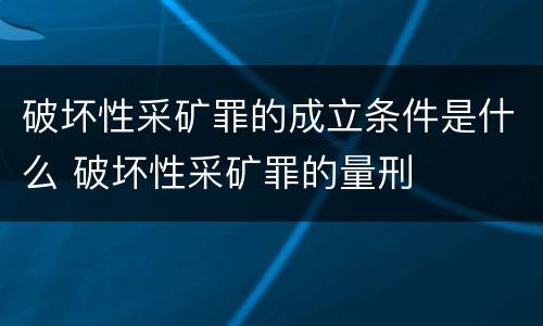 破坏性采矿罪的成立条件是什么 破坏性采矿罪的量刑