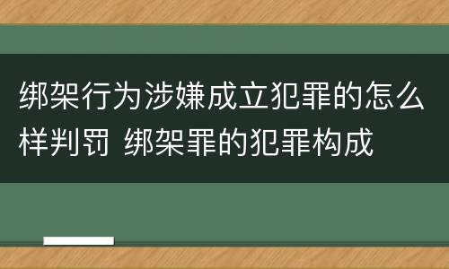 绑架行为涉嫌成立犯罪的怎么样判罚 绑架罪的犯罪构成