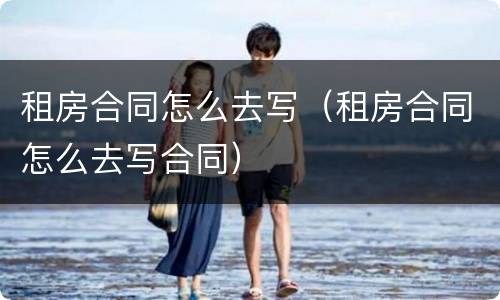 租房合同怎么去写（租房合同怎么去写合同）
