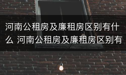 河南公租房及廉租房区别有什么 河南公租房及廉租房区别有什么不同