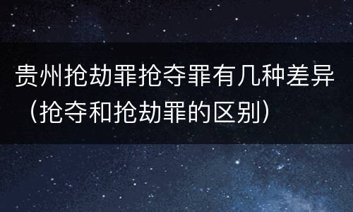 贵州抢劫罪抢夺罪有几种差异（抢夺和抢劫罪的区别）