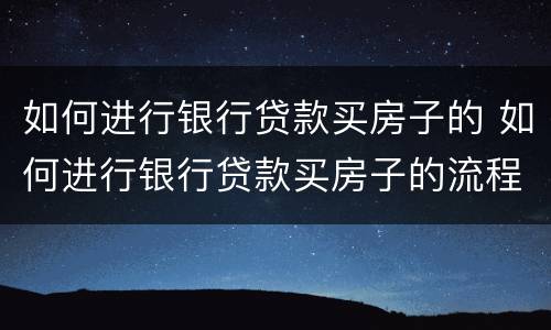 如何进行银行贷款买房子的 如何进行银行贷款买房子的流程