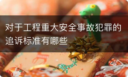 对于工程重大安全事故犯罪的追诉标准有哪些