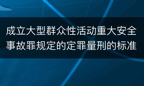 成立大型群众性活动重大安全事故罪规定的定罪量刑的标准是什么样的