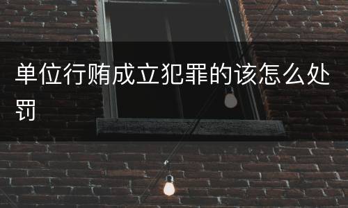 单位行贿成立犯罪的该怎么处罚