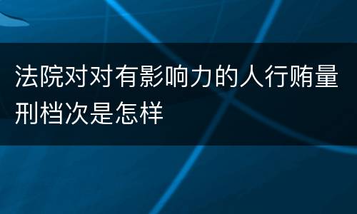 法院对对有影响力的人行贿量刑档次是怎样