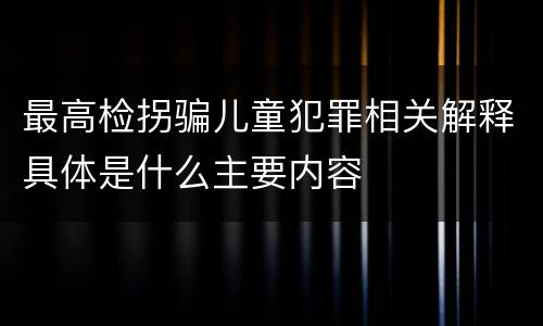 最高检拐骗儿童犯罪相关解释具体是什么主要内容