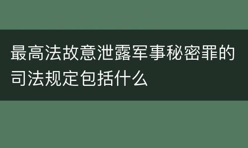 最高法故意泄露军事秘密罪的司法规定包括什么