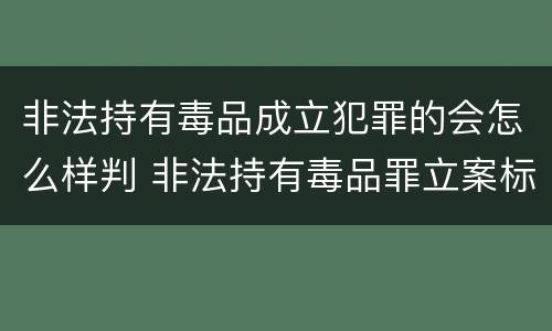 非法持有毒品成立犯罪的会怎么样判 非法持有毒品罪立案标准