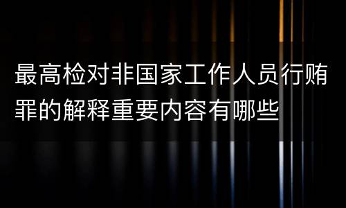 最高检对非国家工作人员行贿罪的解释重要内容有哪些