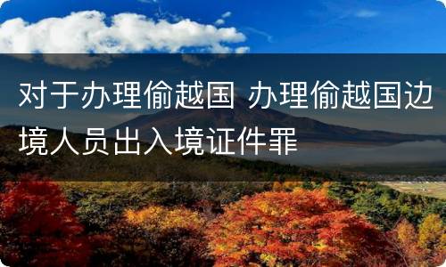 对于办理偷越国 办理偷越国边境人员出入境证件罪