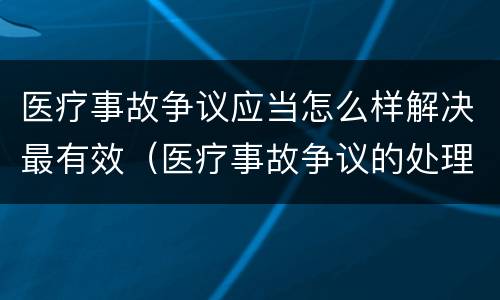 医疗事故争议应当怎么样解决最有效（医疗事故争议的处理方法有几种?）