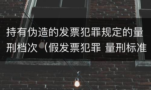 持有伪造的发票犯罪规定的量刑档次（假发票犯罪 量刑标准）