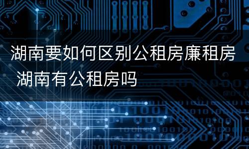 湖南要如何区别公租房廉租房 湖南有公租房吗