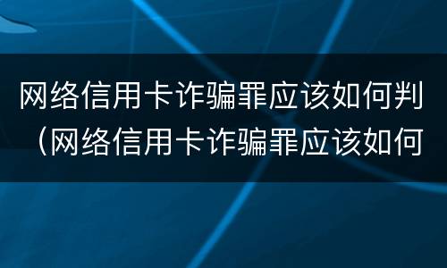 网络信用卡诈骗罪应该如何判（网络信用卡诈骗罪应该如何判定）