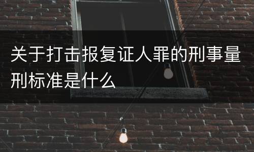 关于打击报复证人罪的刑事量刑标准是什么