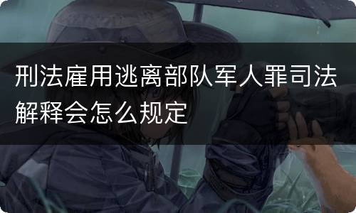 刑法雇用逃离部队军人罪司法解释会怎么规定