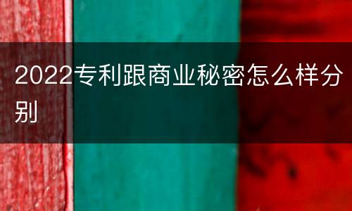 2022专利跟商业秘密怎么样分别