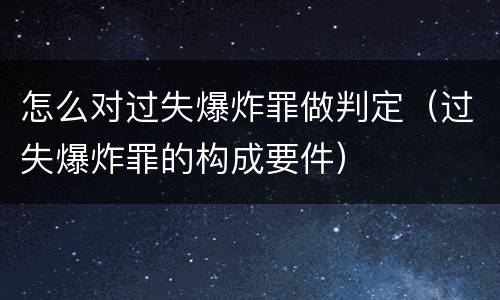 怎么对过失爆炸罪做判定（过失爆炸罪的构成要件）