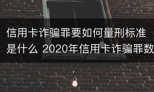 信用卡诈骗罪要如何量刑标准是什么 2020年信用卡诈骗罪数额标准