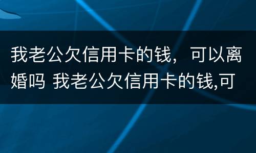 我老公欠信用卡的钱，可以离婚吗 我老公欠信用卡的钱,可以离婚吗怎么办
