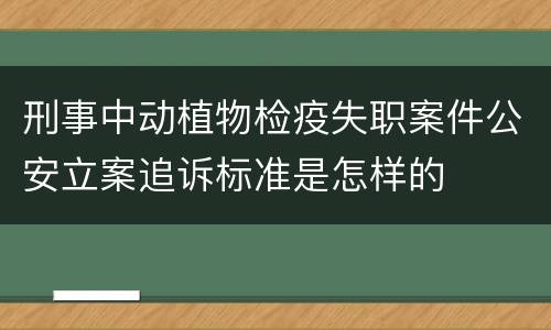 刑事中动植物检疫失职案件公安立案追诉标准是怎样的