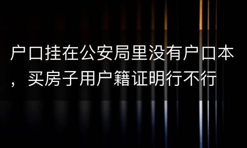 户口挂在公安局里没有户口本，买房子用户籍证明行不行