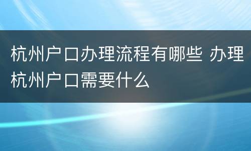 杭州户口办理流程有哪些 办理杭州户口需要什么